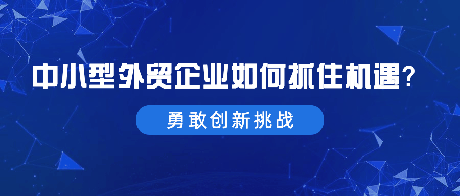 政策帮扶下，中小型外贸企业如何抓住这次机遇？