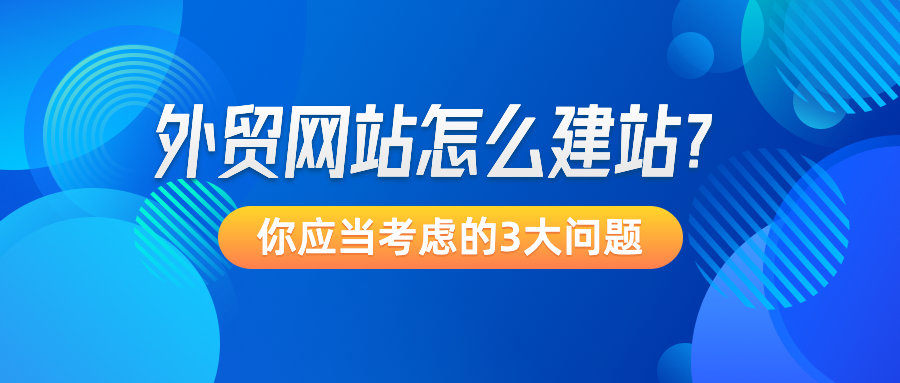 外贸网站怎么建站？你应当考虑的3大问题